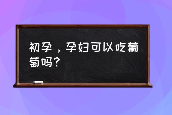 刚怀孕可以吃葡萄吗 初孕，孕妇可以吃葡萄吗？