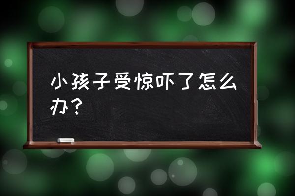 小孩受到惊吓怎么化解 小孩子受惊吓了怎么办？