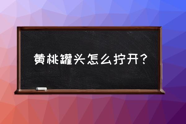 黄桃罐头怎么打开 黄桃罐头怎么拧开？