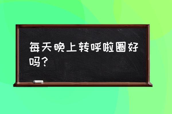 每天晚上转呼啦圈能减肥吗 每天晚上转呼啦圈好吗？