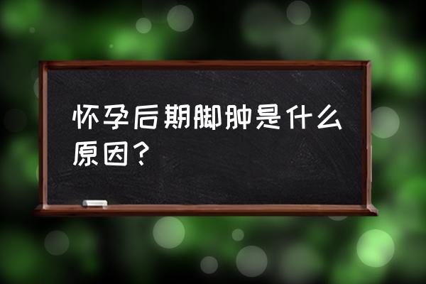 孕妇后期为什么会脚肿 怀孕后期脚肿是什么原因？