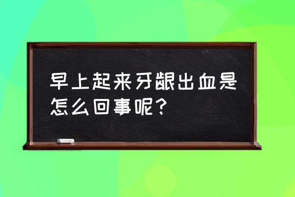 早上牙龈出血什么原因 早上起来牙龈出血是怎么回事呢？