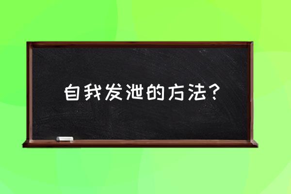 释放自我方式 自我发泄的方法？