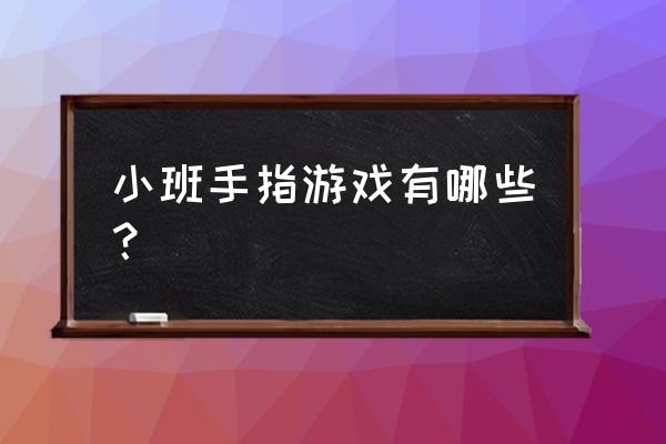 小班幼儿手指游戏 小班手指游戏有哪些？