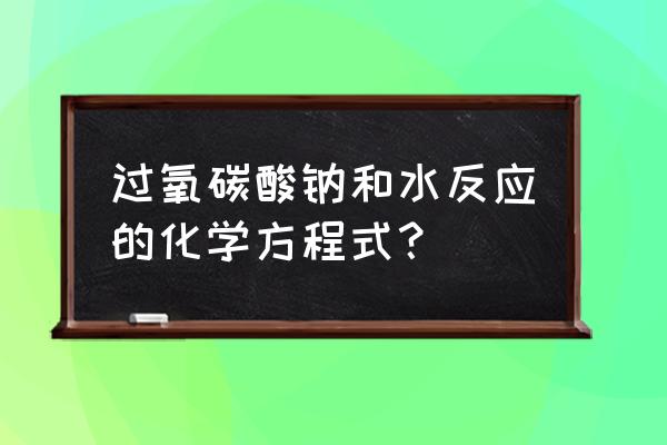 过氧碳酸钠能否食用 过氧碳酸钠和水反应的化学方程式？