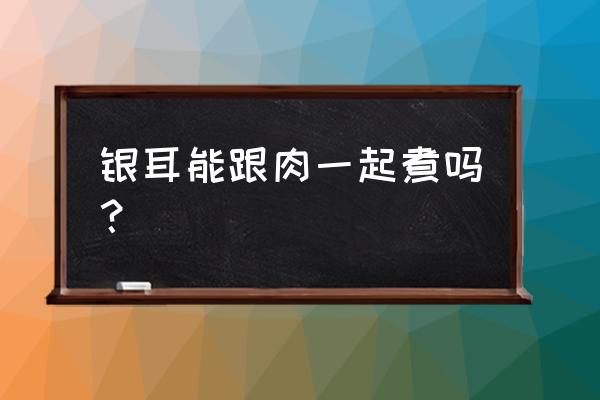 银耳的功效与禁忌相克 银耳能跟肉一起煮吗？