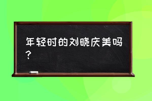 刘晓庆整容哪里整的 年轻时的刘晓庆美吗？