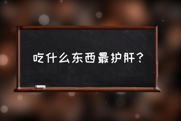 护肝食品排行榜 吃什么东西最护肝？