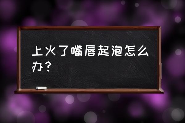 嘴唇上火起泡严重 上火了嘴唇起泡怎么办？