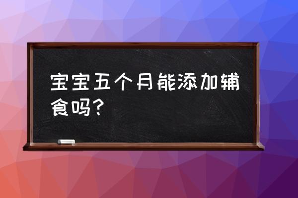 5个月宝宝可以添加辅食吗 宝宝五个月能添加辅食吗？