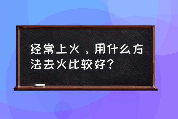 去火的最好方法 经常上火，用什么方法去火比较好？