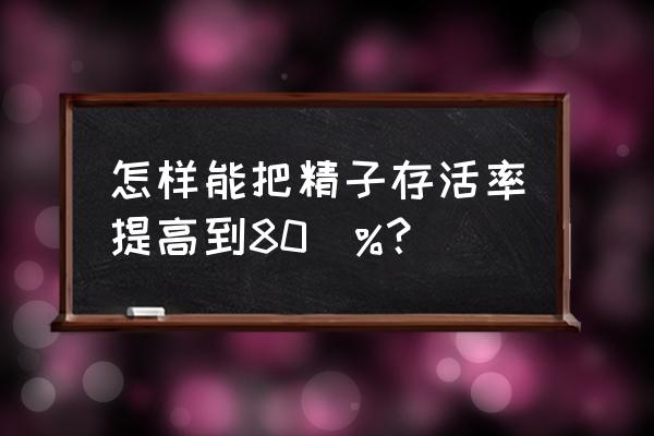 精子成活率低怎么办20 怎样能把精子存活率提高到80\%？