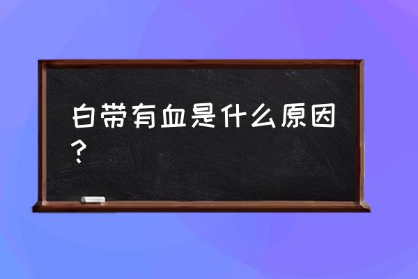 白带里带血是什么原因 白带有血是什么原因？