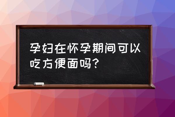 孕妇可以偶尔吃方便面吗 孕妇在怀孕期间可以吃方便面吗？