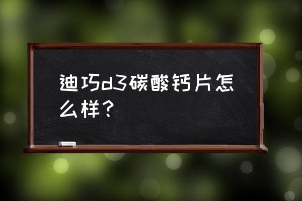 碳酸钙d3咀嚼片怎么样 迪巧d3碳酸钙片怎么样？