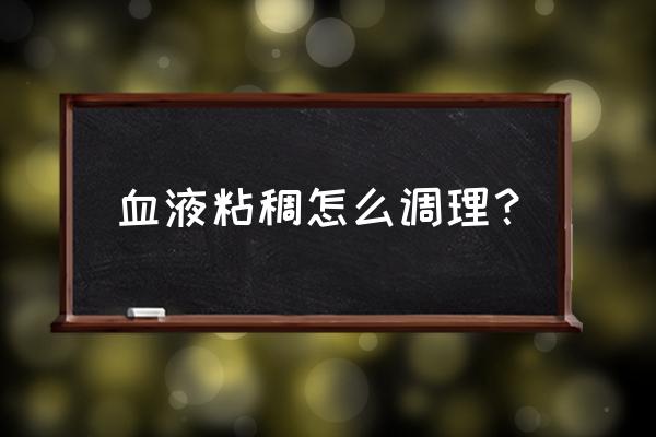 血液粘稠怎么调理比较快 血液粘稠怎么调理？