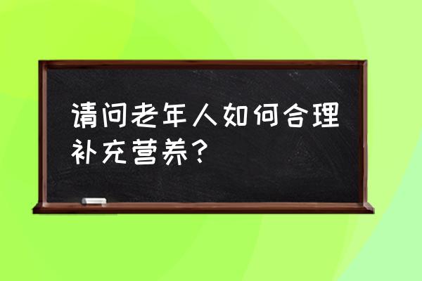 说出老年人的营养需求 请问老年人如何合理补充营养？