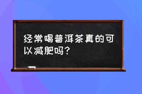 常喝普洱茶能减肥吗 经常喝普洱茶真的可以减肥吗？