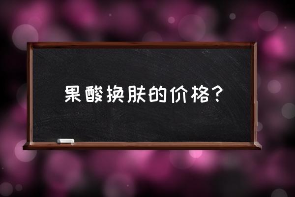 全身果酸换肤多少钱一次 果酸换肤的价格？