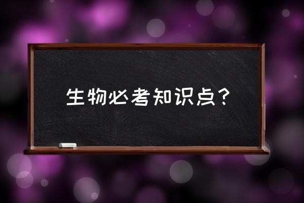 生物会考必考知识点 生物必考知识点？