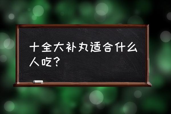 十全大补丸可调理什么 十全大补丸适合什么人吃？