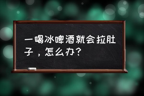 喝了冰啤酒一直拉肚子 一喝冰啤酒就会拉肚子，怎么办？