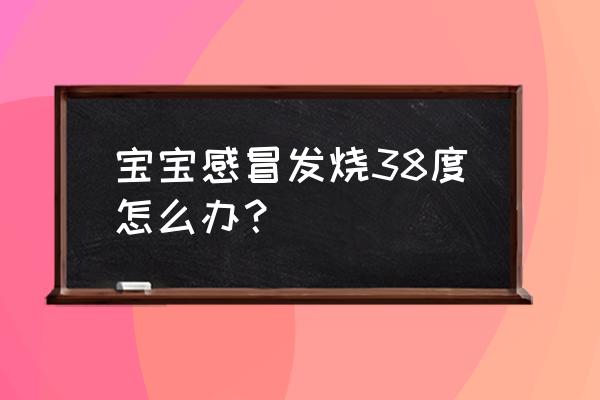 小孩子感冒发烧38度怎么办 宝宝感冒发烧38度怎么办？