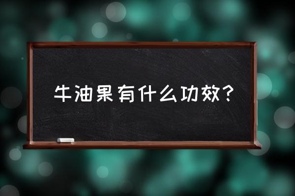 牛油果功效与作用营养 牛油果有什么功效？