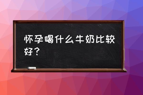 怀孕期间喝什么牛奶最好 怀孕喝什么牛奶比较好？