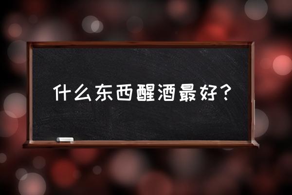 醒酒什么东西效果最好 什么东西醒酒最好？