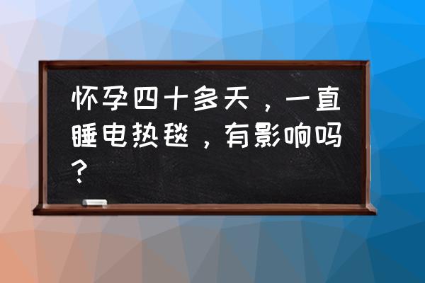 孕妇偶尔睡电热毯可以吗 怀孕四十多天，一直睡电热毯，有影响吗？