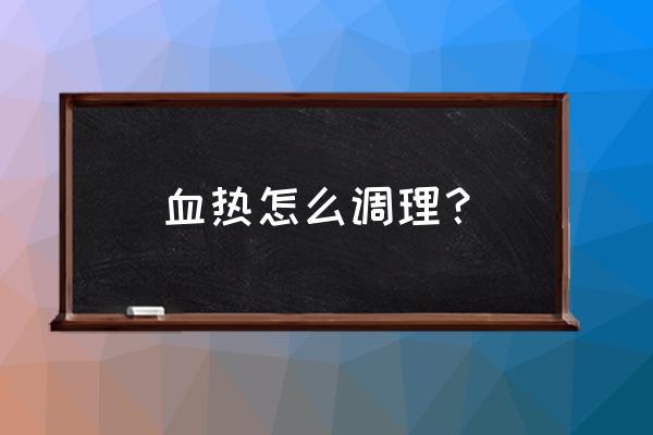 血热的人应该怎么调理 血热怎么调理？