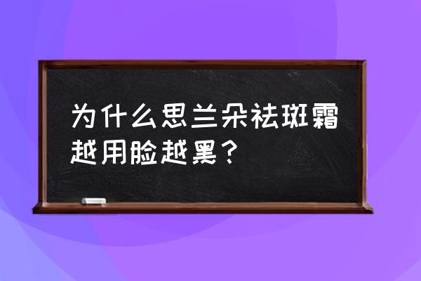 思兰朵祛斑霜效果好吗 为什么思兰朵祛斑霜越用脸越黑？