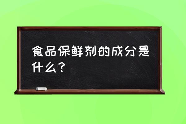 食品保鲜剂成分 食品保鲜剂的成分是什么？