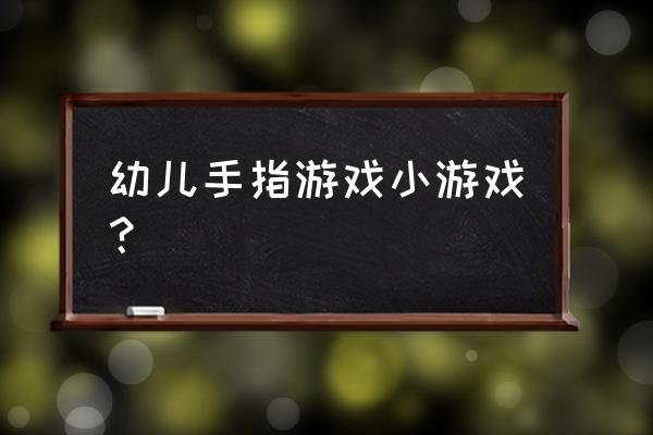 儿童手指游戏简单 幼儿手指游戏小游戏？