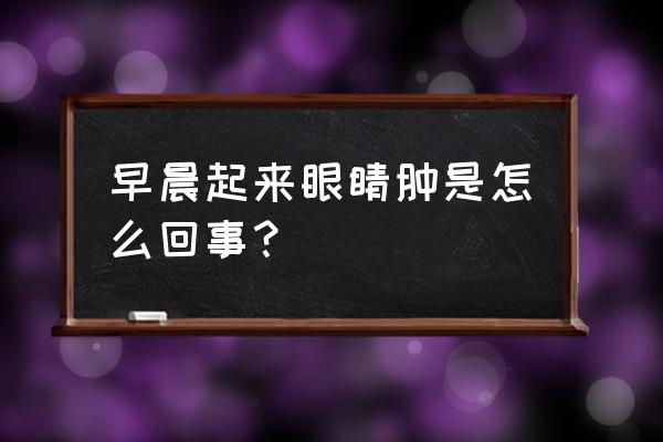 早晨起来眼睛肿是怎么回事 早晨起来眼睛肿是怎么回事？