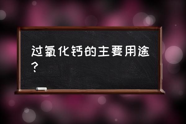 过氧化钙的作用 过氧化钙的主要用途？