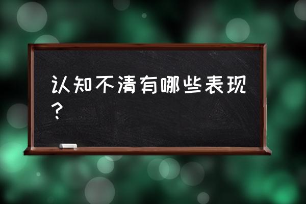 认知功能障碍包括哪些 认知不清有哪些表现？