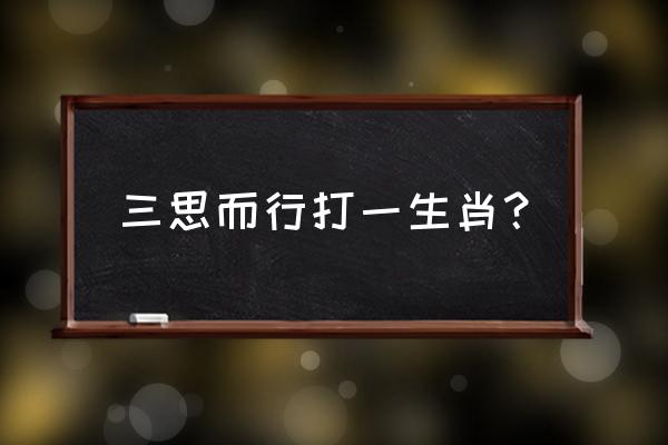 三思而行打一生肖 三思而行打一生肖？