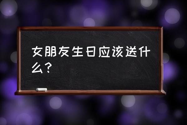 女友过生日送什么 女朋友生日应该送什么？