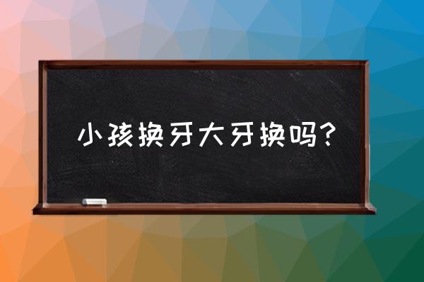 小孩里面的大牙换不换 小孩换牙大牙换吗？