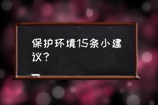 生态环保方面的建议 保护环境15条小建议？