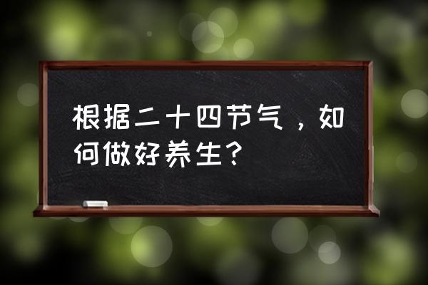 24节气养生养生 根据二十四节气，如何做好养生？