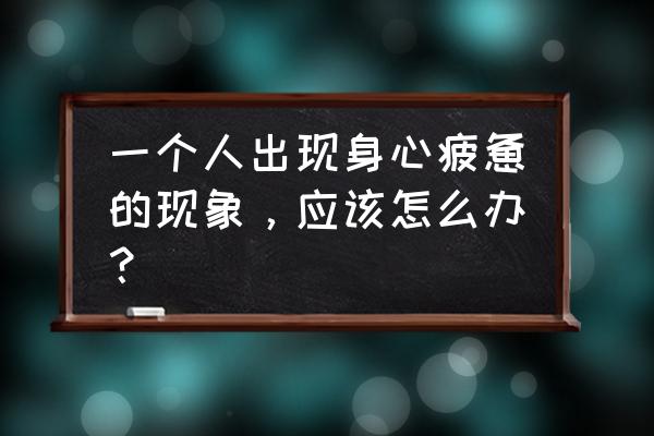 身心疲惫怎么缓解 一个人出现身心疲惫的现象，应该怎么办？