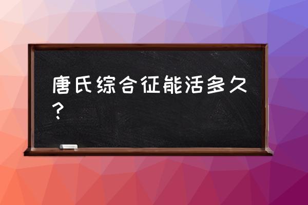 唐氏综合征能活多久 唐氏综合征能活多久？