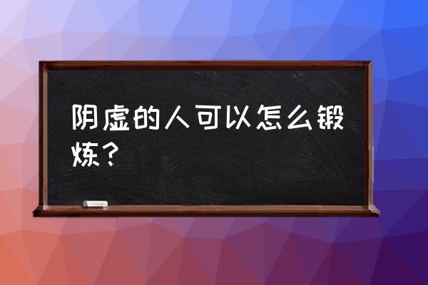 阴虚火旺怎么锻炼 阴虚的人可以怎么锻炼？