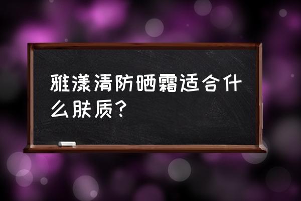 雅漾防晒霜哪款好 雅漾清防晒霜适合什么肤质？