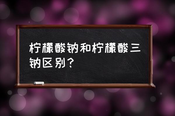 柠檬酸三钠和柠檬酸钠 柠檬酸钠和柠檬酸三钠区别？