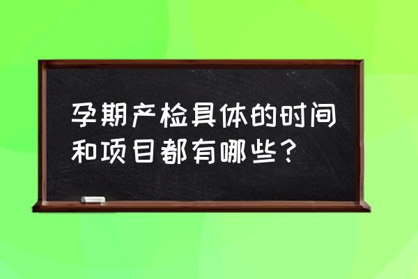 孕妇定期检查项目时间表 孕期产检具体的时间和项目都有哪些？