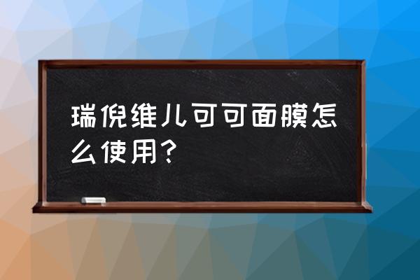 瑞倪维儿产品介绍大全 瑞倪维儿可可面膜怎么使用？